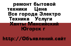 ремонт бытовой техники  › Цена ­ 500 - Все города Электро-Техника » Услуги   . Ханты-Мансийский,Югорск г.